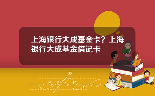 上海银行大成基金卡？上海银行大成基金借记卡