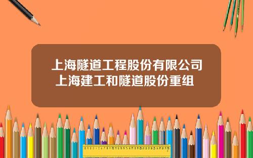 上海隧道工程股份有限公司 上海建工和隧道股份重组