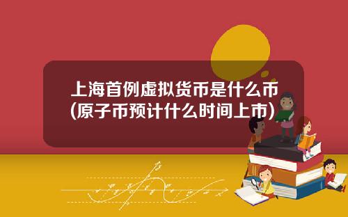 上海首例虚拟货币是什么币(原子币预计什么时间上市)