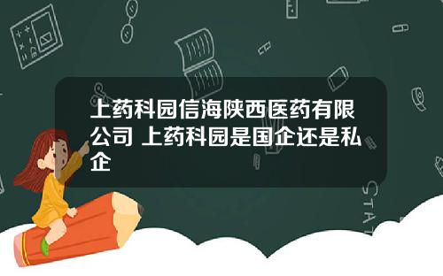 上药科园信海陕西医药有限公司 上药科园是国企还是私企