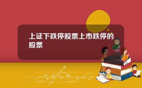 上证下跌停股票上市跌停的股票