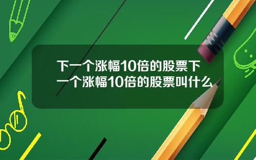 下一个涨幅10倍的股票下一个涨幅10倍的股票叫什么