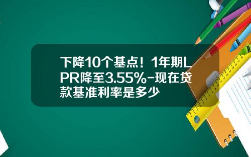 下降10个基点！1年期LPR降至3.55%-现在贷款基准利率是多少