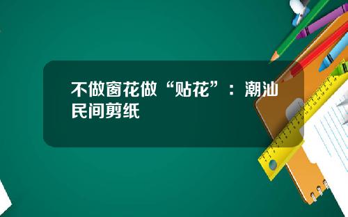 不做窗花做“贴花”：潮汕民间剪纸