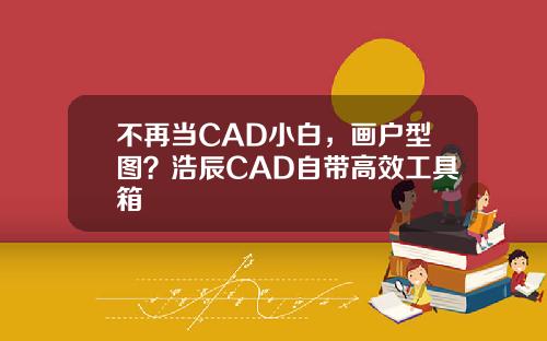 不再当CAD小白，画户型图？浩辰CAD自带高效工具箱
