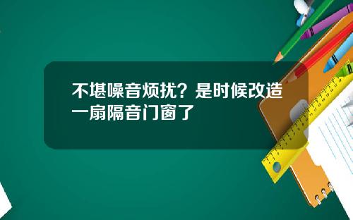 不堪噪音烦扰？是时候改造一扇隔音门窗了