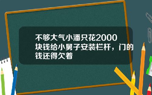 不够大气小潘只花2000块钱给小舅子安装栏杆，门的钱还得欠着