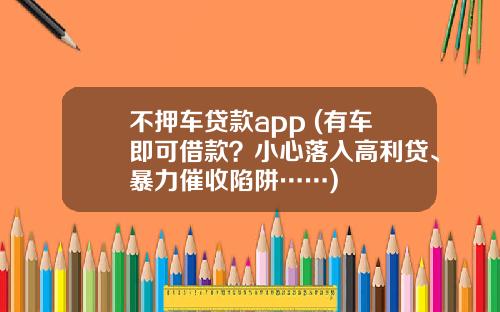 不押车贷款app (有车即可借款？小心落入高利贷、暴力催收陷阱……)