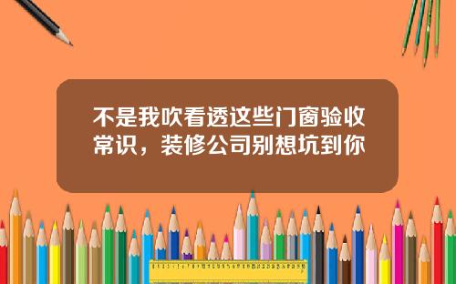 不是我吹看透这些门窗验收常识，装修公司别想坑到你