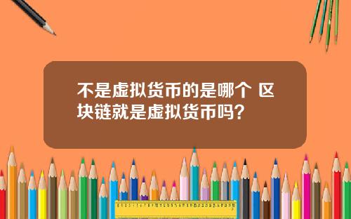 不是虚拟货币的是哪个 区块链就是虚拟货币吗？