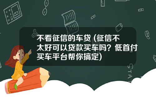 不看征信的车贷 (征信不太好可以贷款买车吗？低首付买车平台帮你搞定)