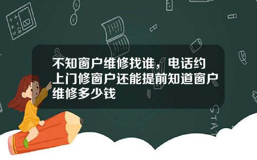 不知窗户维修找谁，电话约上门修窗户还能提前知道窗户维修多少钱