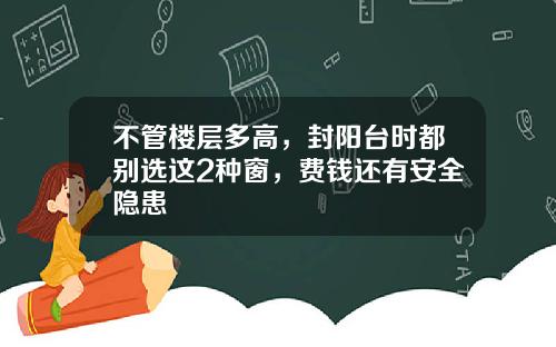 不管楼层多高，封阳台时都别选这2种窗，费钱还有安全隐患