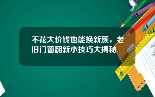 不花大价钱也能换新颜，老旧门窗翻新小技巧大揭秘