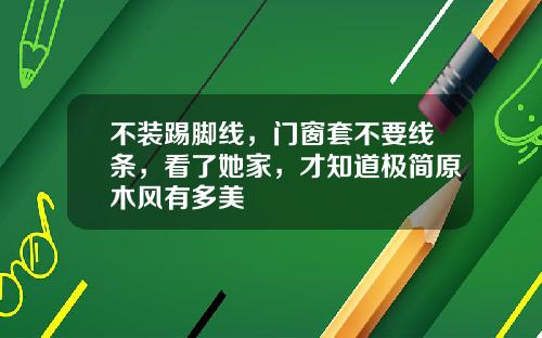 不装踢脚线，门窗套不要线条，看了她家，才知道极简原木风有多美