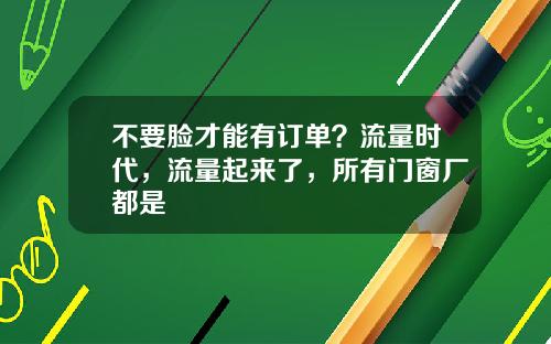 不要脸才能有订单？流量时代，流量起来了，所有门窗厂都是