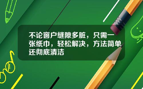不论窗户缝隙多脏，只需一张纸巾，轻松解决，方法简单还彻底清洁