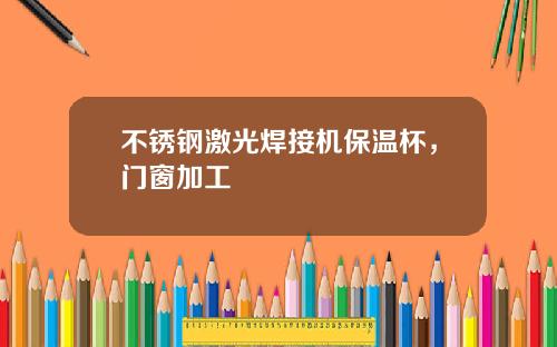 不锈钢激光焊接机保温杯，门窗加工