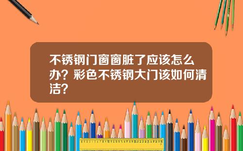 不锈钢门窗窗脏了应该怎么办？彩色不锈钢大门该如何清洁？