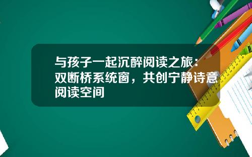 与孩子一起沉醉阅读之旅：双断桥系统窗，共创宁静诗意阅读空间