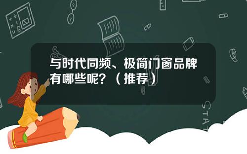 与时代同频、极简门窗品牌有哪些呢？（推荐）