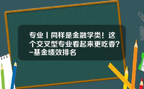 专业丨同样是金融学类！这个交叉型专业看起来更吃香？-基金绩效排名