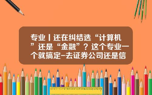专业丨还在纠结选“计算机”还是“金融”？这个专业一个就搞定-去证券公司还是信托公司好