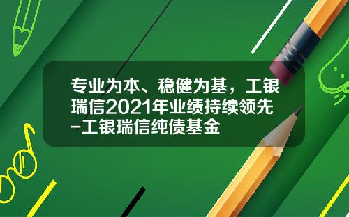 专业为本、稳健为基，工银瑞信2021年业绩持续领先-工银瑞信纯债基金