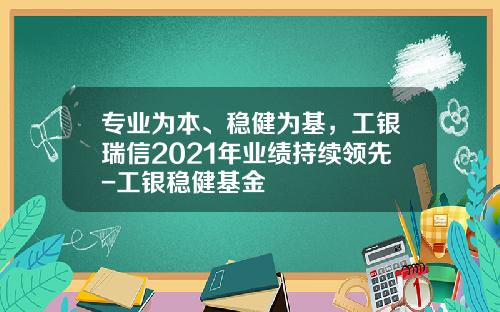 专业为本、稳健为基，工银瑞信2021年业绩持续领先-工银稳健基金