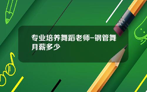 专业培养舞蹈老师-钢管舞月薪多少
