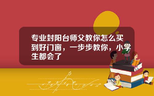 专业封阳台师父教你怎么买到好门窗，一步步教你，小学生都会了