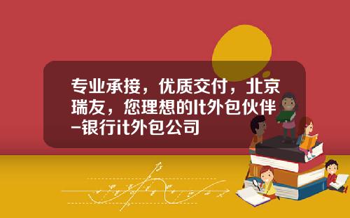 专业承接，优质交付，北京瑞友，您理想的It外包伙伴-银行it外包公司
