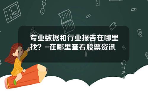 专业数据和行业报告在哪里找？-在哪里查看股票资讯