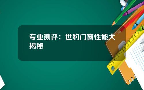 专业测评：世豹门窗性能大揭秘