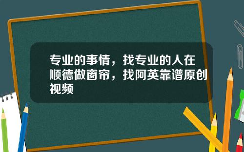 专业的事情，找专业的人在顺德做窗帘，找阿英靠谱原创视频