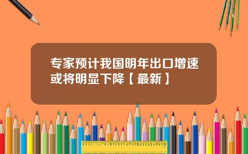 专家预计我国明年出口增速或将明显下降【最新】