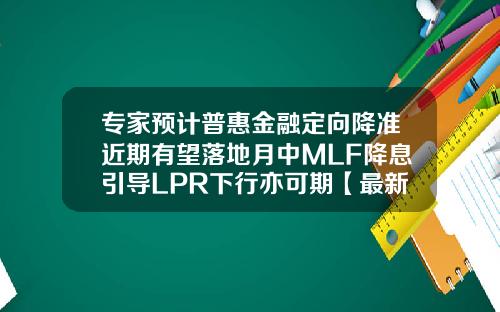 专家预计普惠金融定向降准近期有望落地月中MLF降息引导LPR下行亦可期【最新】