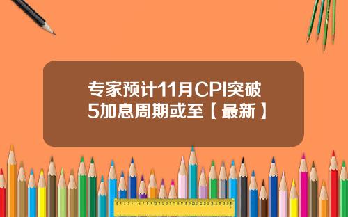 专家预计11月CPI突破5加息周期或至【最新】