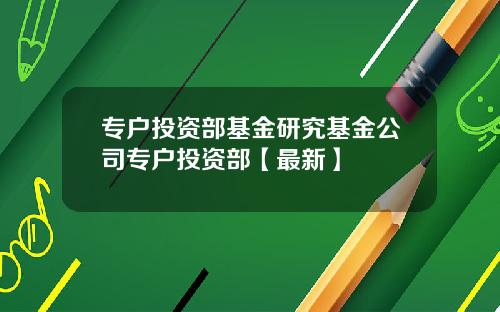 专户投资部基金研究基金公司专户投资部【最新】