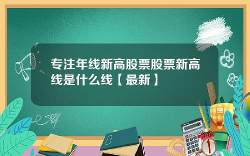 专注年线新高股票股票新高线是什么线【最新】