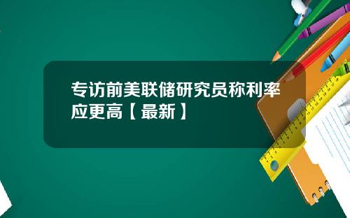专访前美联储研究员称利率应更高【最新】