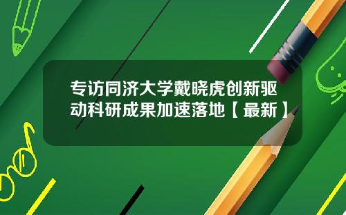 专访同济大学戴晓虎创新驱动科研成果加速落地【最新】