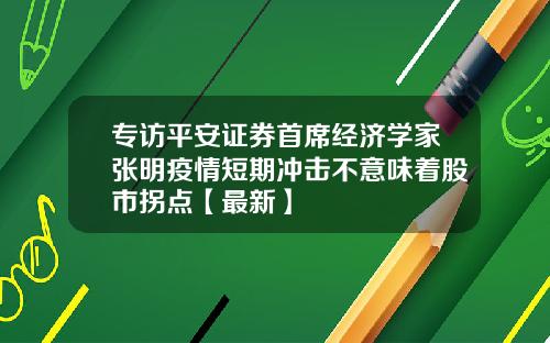 专访平安证券首席经济学家张明疫情短期冲击不意味着股市拐点【最新】