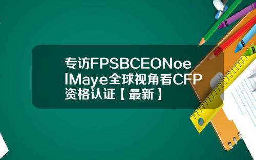 专访FPSBCEONoelMaye全球视角看CFP资格认证【最新】