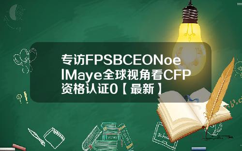 专访FPSBCEONoelMaye全球视角看CFP资格认证0【最新】