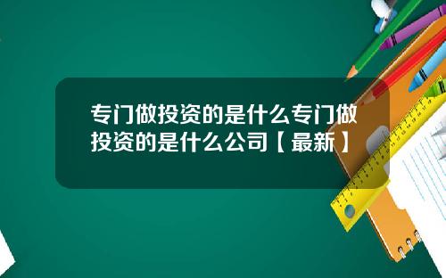 专门做投资的是什么专门做投资的是什么公司【最新】