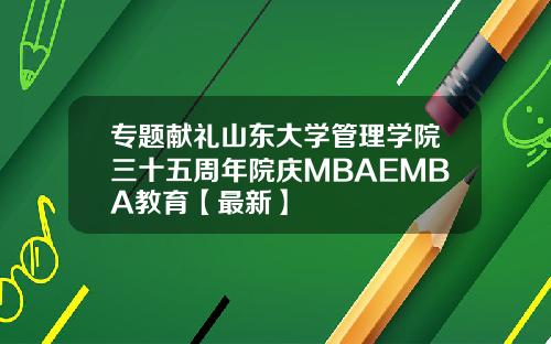 专题献礼山东大学管理学院三十五周年院庆MBAEMBA教育【最新】