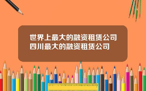 世界上最大的融资租赁公司四川最大的融资租赁公司