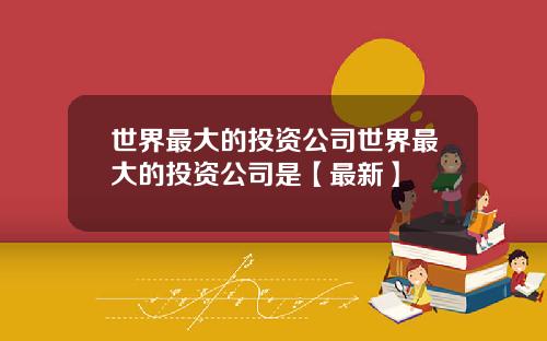 世界最大的投资公司世界最大的投资公司是【最新】