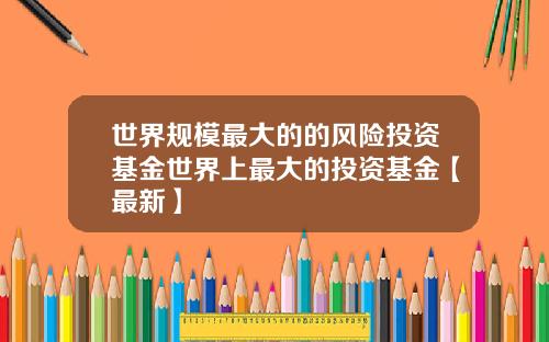 世界规模最大的的风险投资基金世界上最大的投资基金【最新】